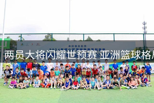 两员大将闪耀世预赛 亚洲篮球格局再掀波澜