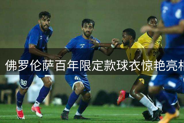 佛罗伦萨百年限定款球衣惊艳亮相