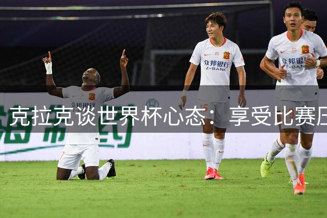 克拉克谈世界杯心态：享受比赛压力 全队目标冲击金牌