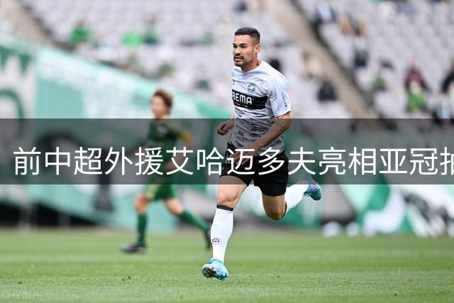 前中超外援艾哈迈多夫亮相亚冠抽签仪式