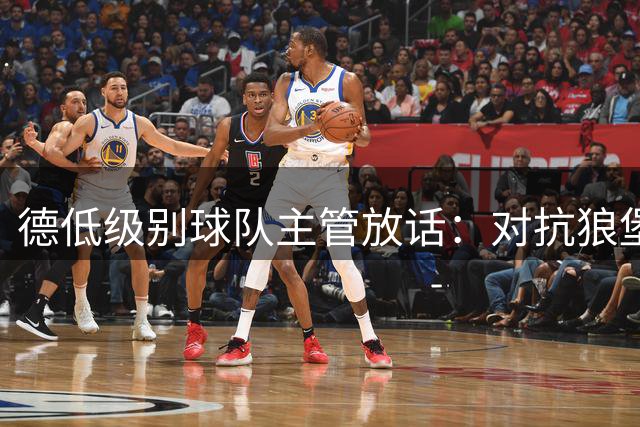 德低级别球队主管放话：对抗狼堡不妨放狠话