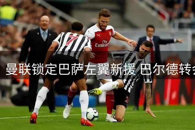 曼联锁定巴萨左翼新援 巴尔德转会谈判进展顺利