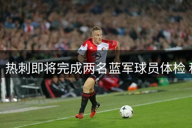 热刺即将完成两名蓝军球员体检 租借+买断模式引关注